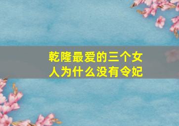 乾隆最爱的三个女人为什么没有令妃