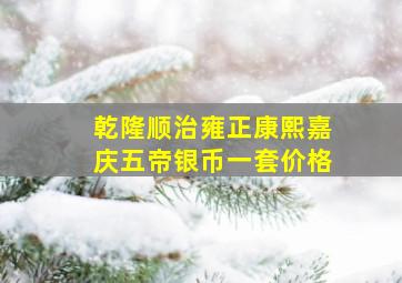 乾隆顺治雍正康熙嘉庆五帝银币一套价格