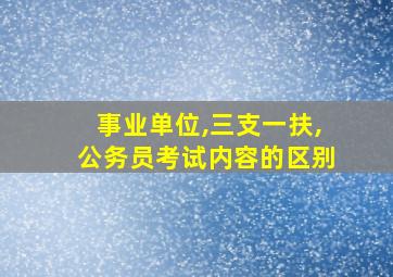 事业单位,三支一扶,公务员考试内容的区别