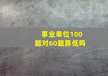 事业单位100题对60题算低吗