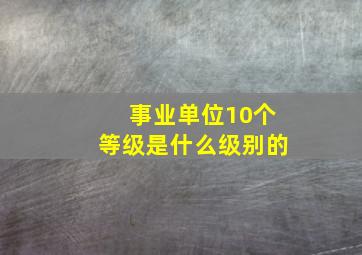 事业单位10个等级是什么级别的