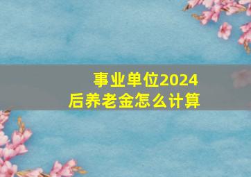 事业单位2024后养老金怎么计算