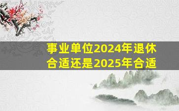 事业单位2024年退休合适还是2025年合适