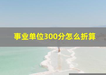 事业单位300分怎么折算