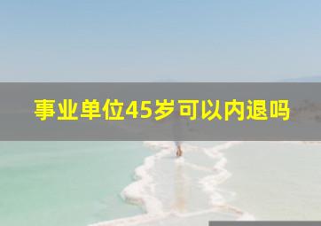 事业单位45岁可以内退吗