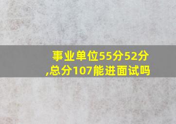 事业单位55分52分,总分107能进面试吗