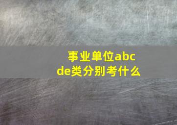 事业单位abcde类分别考什么