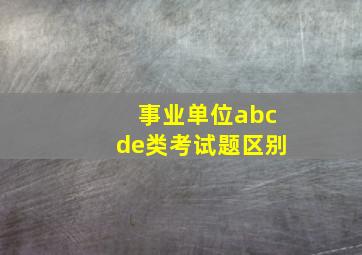 事业单位abcde类考试题区别