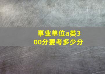 事业单位a类300分要考多少分