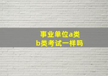 事业单位a类b类考试一样吗