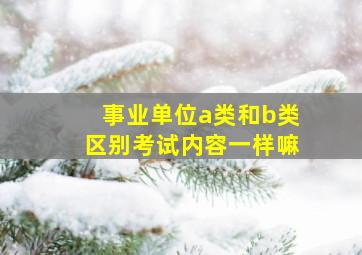 事业单位a类和b类区别考试内容一样嘛