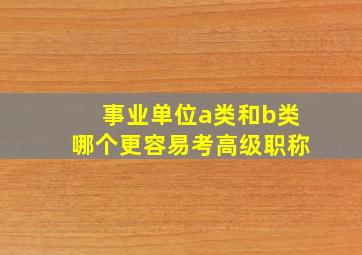 事业单位a类和b类哪个更容易考高级职称