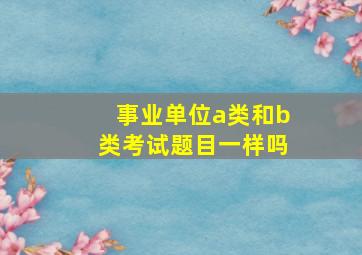 事业单位a类和b类考试题目一样吗