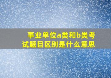 事业单位a类和b类考试题目区别是什么意思