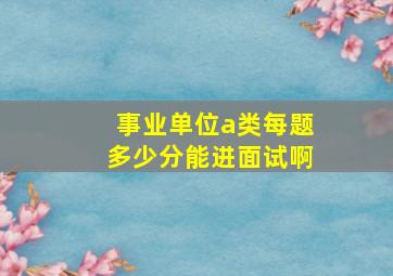 事业单位a类每题多少分能进面试啊