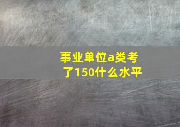 事业单位a类考了150什么水平