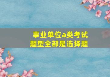 事业单位a类考试题型全部是选择题