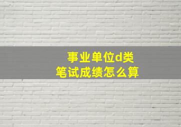 事业单位d类笔试成绩怎么算