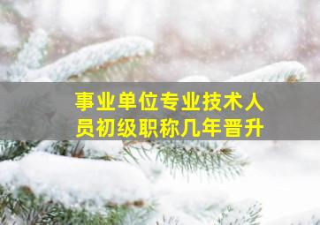 事业单位专业技术人员初级职称几年晋升