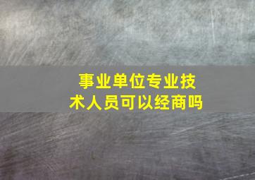 事业单位专业技术人员可以经商吗