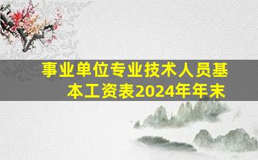 事业单位专业技术人员基本工资表2024年年末