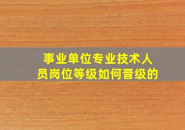 事业单位专业技术人员岗位等级如何晋级的