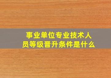 事业单位专业技术人员等级晋升条件是什么