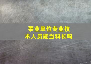 事业单位专业技术人员能当科长吗