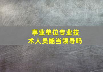 事业单位专业技术人员能当领导吗