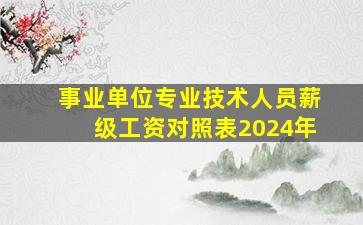 事业单位专业技术人员薪级工资对照表2024年