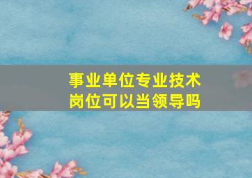 事业单位专业技术岗位可以当领导吗