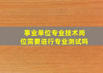 事业单位专业技术岗位需要进行专业测试吗