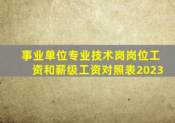 事业单位专业技术岗岗位工资和薪级工资对照表2023