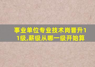 事业单位专业技术岗晋升11级,薪级从哪一级开始算