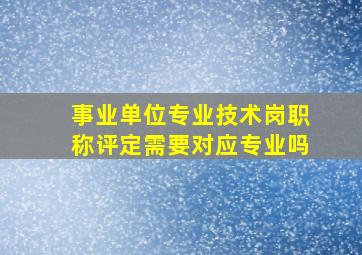 事业单位专业技术岗职称评定需要对应专业吗