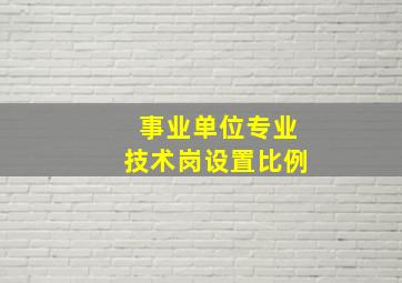 事业单位专业技术岗设置比例