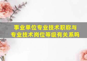 事业单位专业技术职称与专业技术岗位等级有关系吗