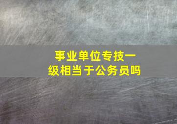 事业单位专技一级相当于公务员吗