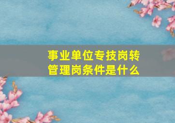 事业单位专技岗转管理岗条件是什么