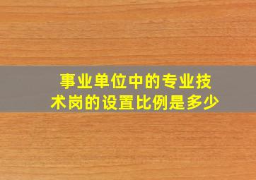 事业单位中的专业技术岗的设置比例是多少