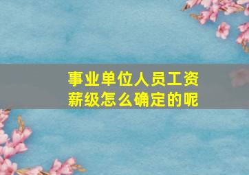 事业单位人员工资薪级怎么确定的呢