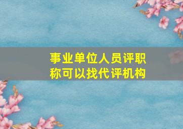 事业单位人员评职称可以找代评机构