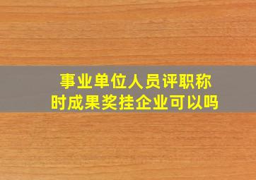 事业单位人员评职称时成果奖挂企业可以吗