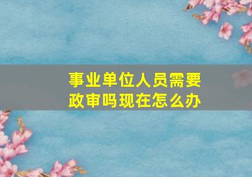 事业单位人员需要政审吗现在怎么办