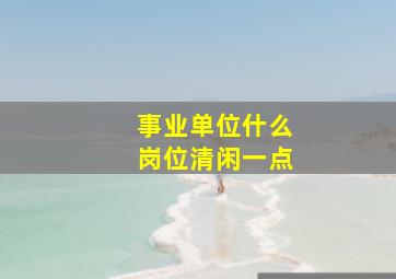 事业单位什么岗位清闲一点