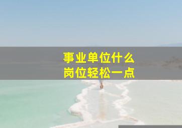 事业单位什么岗位轻松一点