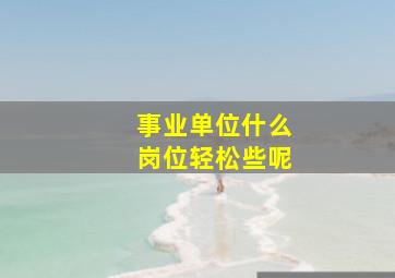 事业单位什么岗位轻松些呢