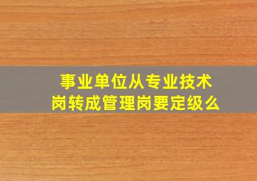 事业单位从专业技术岗转成管理岗要定级么