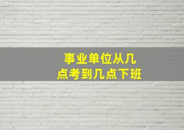 事业单位从几点考到几点下班