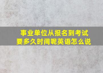 事业单位从报名到考试要多久时间呢英语怎么说